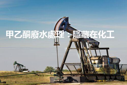 甲乙酮廢水處理：隱藏在化工背后的生態(tài)挑戰(zhàn)？